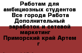 Работам для амбициозных студентов. - Все города Работа » Дополнительный заработок и сетевой маркетинг   . Приморский край,Артем г.